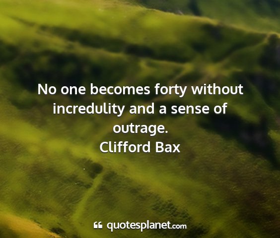 Clifford bax - no one becomes forty without incredulity and a...