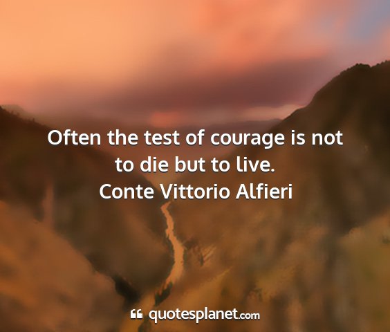 Conte vittorio alfieri - often the test of courage is not to die but to...
