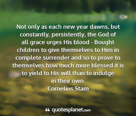 Cornelius stam - not only as each new year dawns, but constantly,...