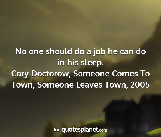 Cory doctorow, someone comes to town, someone leaves town, 2005 - no one should do a job he can do in his sleep....