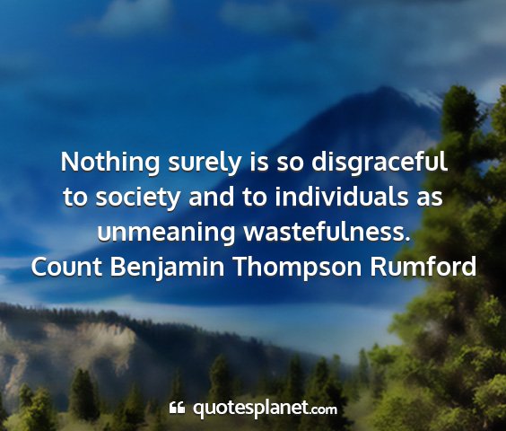 Count benjamin thompson rumford - nothing surely is so disgraceful to society and...