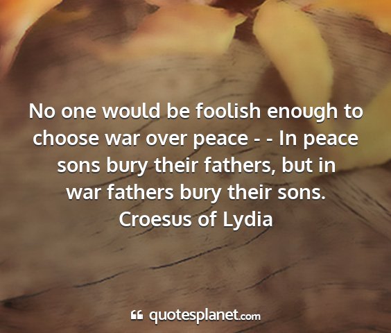 Croesus of lydia - no one would be foolish enough to choose war over...