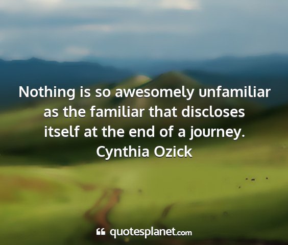 Cynthia ozick - nothing is so awesomely unfamiliar as the...