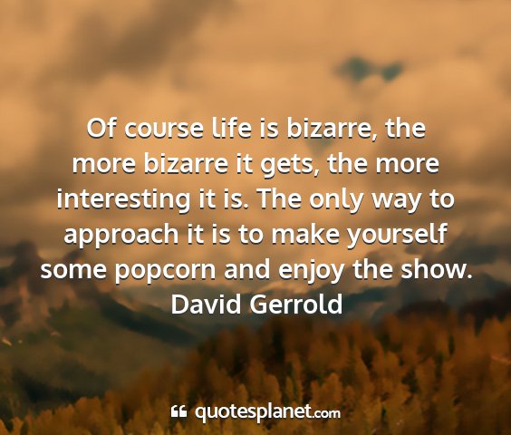 David gerrold - of course life is bizarre, the more bizarre it...