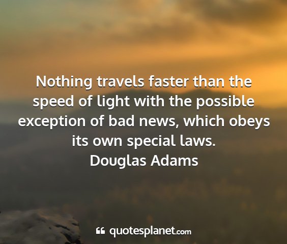 Douglas adams - nothing travels faster than the speed of light...