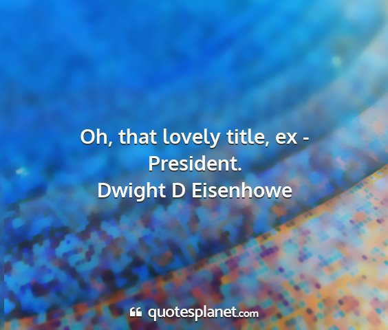 Dwight d eisenhowe - oh, that lovely title, ex - president....