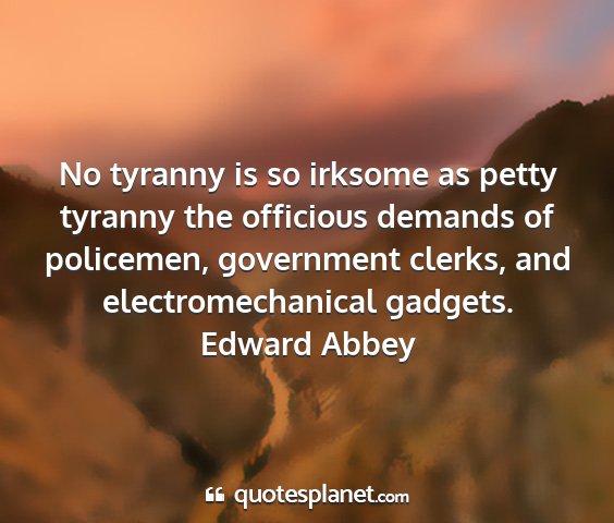 Edward abbey - no tyranny is so irksome as petty tyranny the...