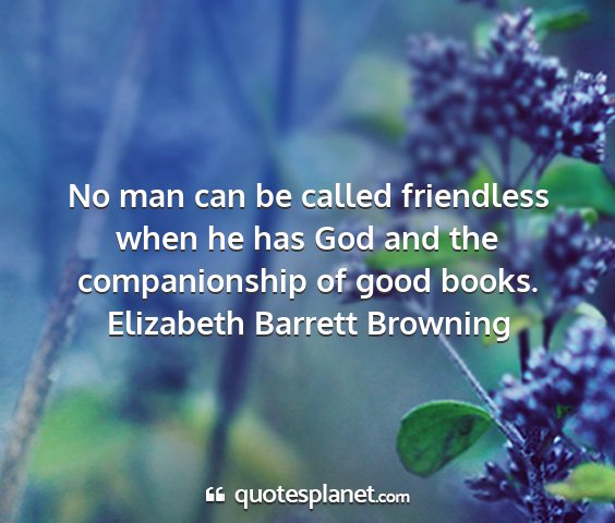 Elizabeth barrett browning - no man can be called friendless when he has god...