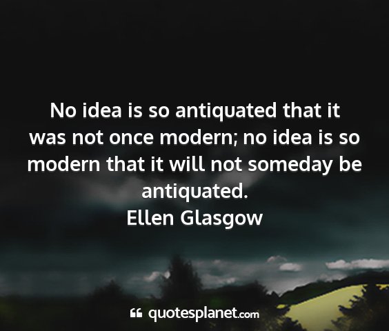 Ellen glasgow - no idea is so antiquated that it was not once...