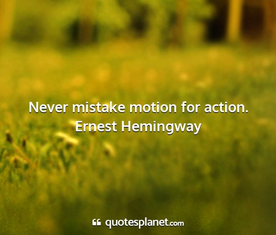 Ernest hemingway - never mistake motion for action....