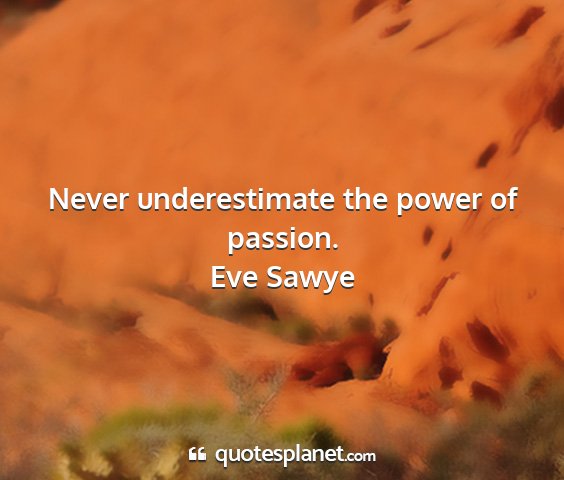 Eve sawye - never underestimate the power of passion....