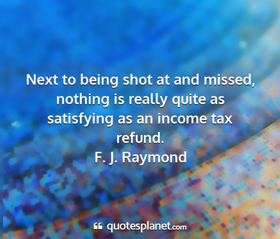 F. j. raymond - next to being shot at and missed, nothing is...
