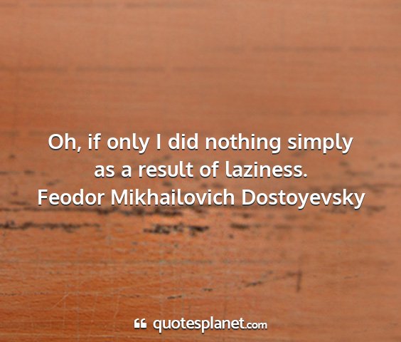 Feodor mikhailovich dostoyevsky - oh, if only i did nothing simply as a result of...