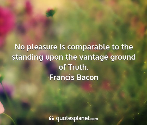 Francis bacon - no pleasure is comparable to the standing upon...