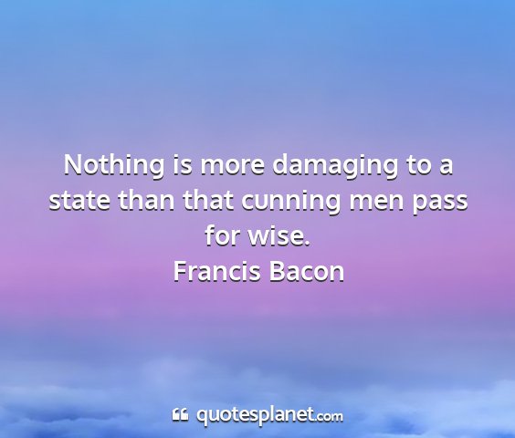 Francis bacon - nothing is more damaging to a state than that...