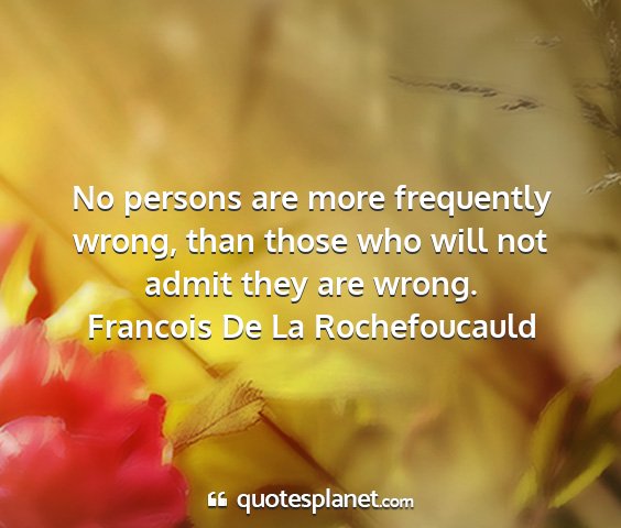 Francois de la rochefoucauld - no persons are more frequently wrong, than those...