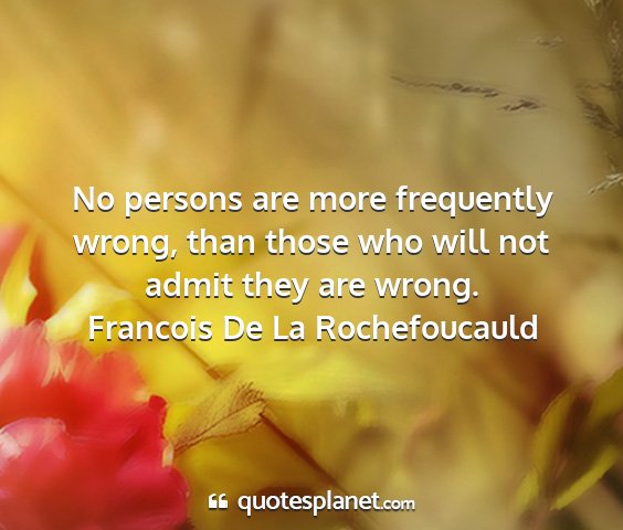 Francois de la rochefoucauld - no persons are more frequently wrong, than those...