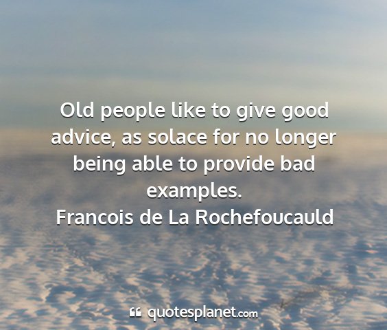 Francois de la rochefoucauld - old people like to give good advice, as solace...