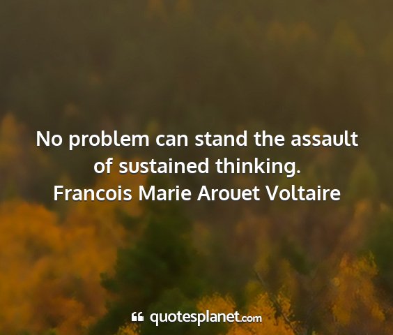 Francois marie arouet voltaire - no problem can stand the assault of sustained...