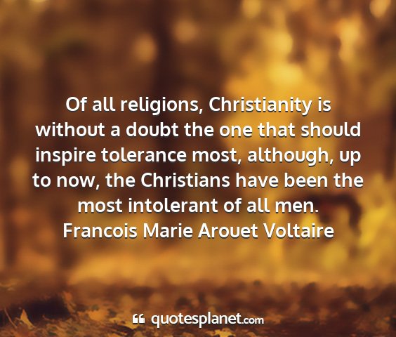 Francois marie arouet voltaire - of all religions, christianity is without a doubt...