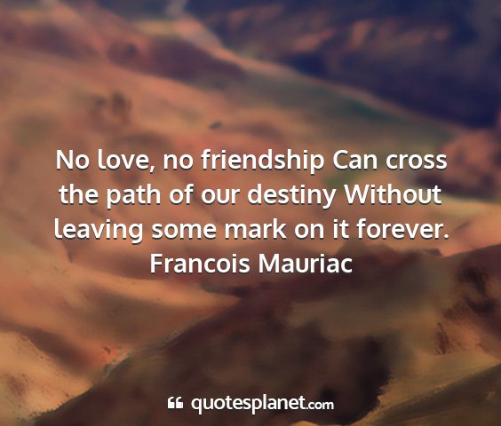 Francois mauriac - no love, no friendship can cross the path of our...