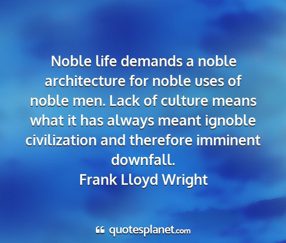 Frank lloyd wright - noble life demands a noble architecture for noble...
