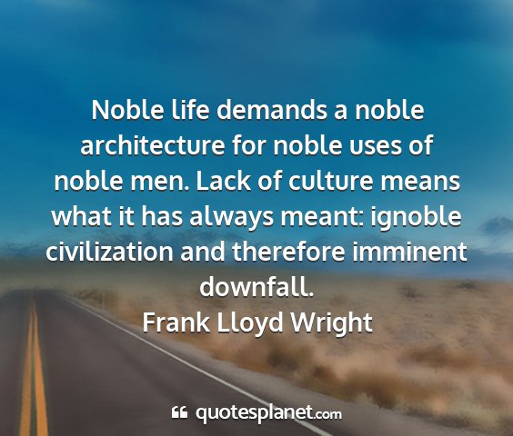 Frank lloyd wright - noble life demands a noble architecture for noble...