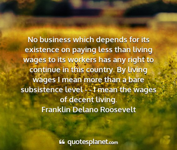 Franklin delano roosevelt - no business which depends for its existence on...