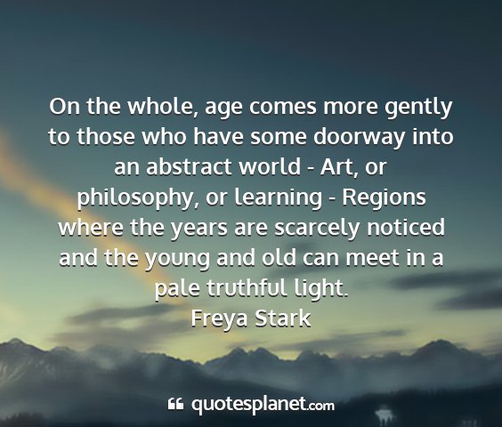 Freya stark - on the whole, age comes more gently to those who...