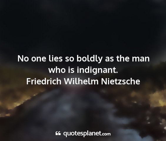 Friedrich wilhelm nietzsche - no one lies so boldly as the man who is indignant....