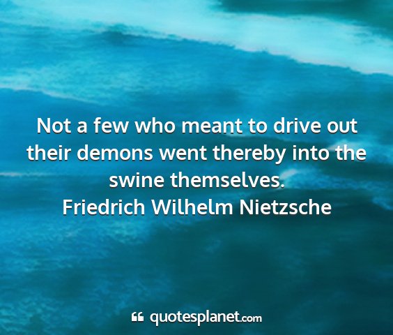 Friedrich wilhelm nietzsche - not a few who meant to drive out their demons...