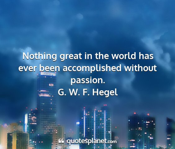 G. w. f. hegel - nothing great in the world has ever been...
