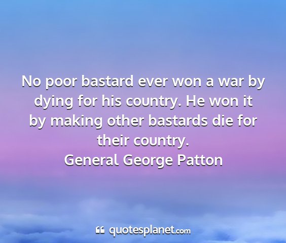General george patton - no poor bastard ever won a war by dying for his...