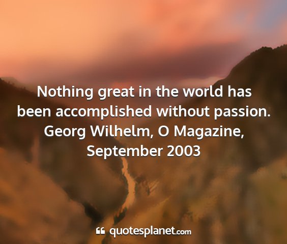 Georg wilhelm, o magazine, september 2003 - nothing great in the world has been accomplished...