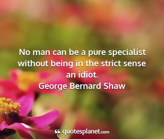 George bernard shaw - no man can be a pure specialist without being in...