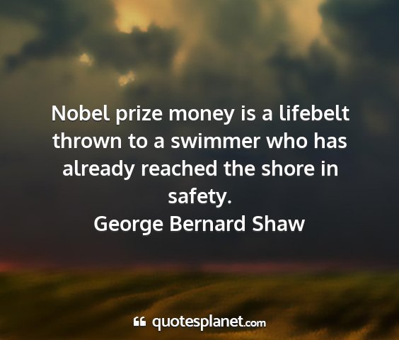 George bernard shaw - nobel prize money is a lifebelt thrown to a...