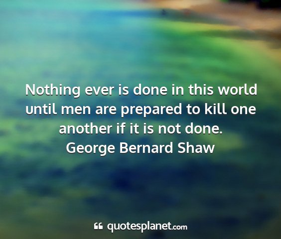 George bernard shaw - nothing ever is done in this world until men are...