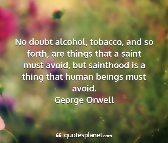 George orwell - no doubt alcohol, tobacco, and so forth, are...