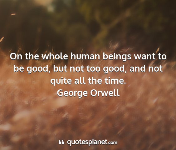 George orwell - on the whole human beings want to be good, but...