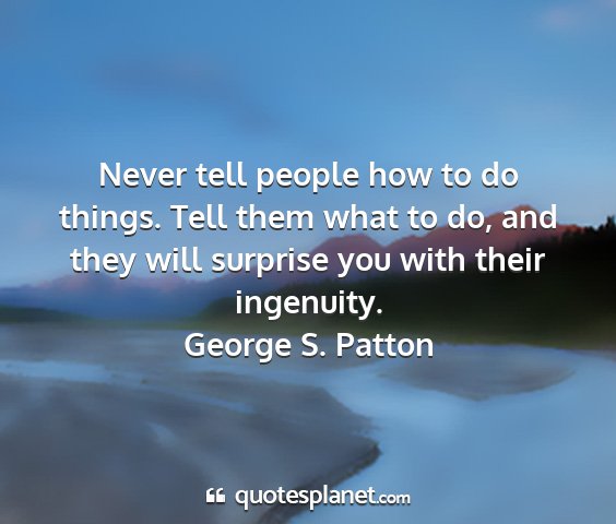 George s. patton - never tell people how to do things. tell them...