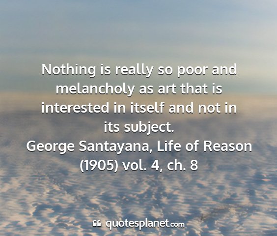 George santayana, life of reason (1905) vol. 4, ch. 8 - nothing is really so poor and melancholy as art...