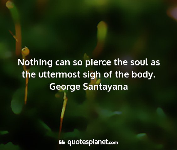George santayana - nothing can so pierce the soul as the uttermost...