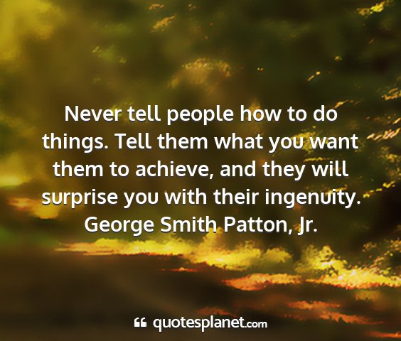 George smith patton, jr. - never tell people how to do things. tell them...