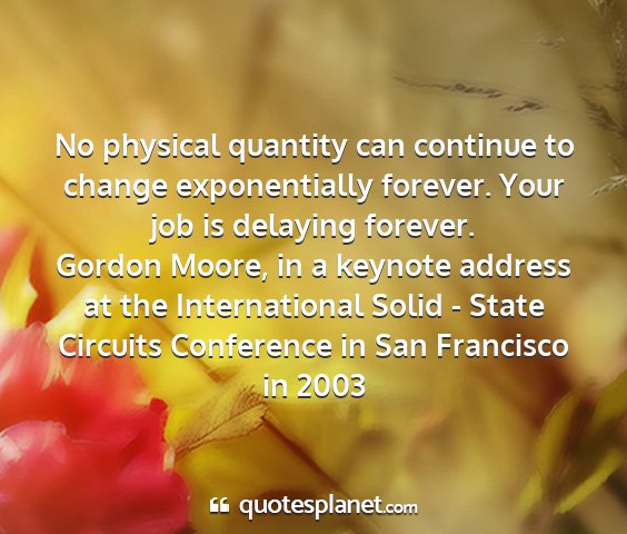 Gordon moore, in a keynote address at the international solid - state circuits conference in san francisco in 2003 - no physical quantity can continue to change...