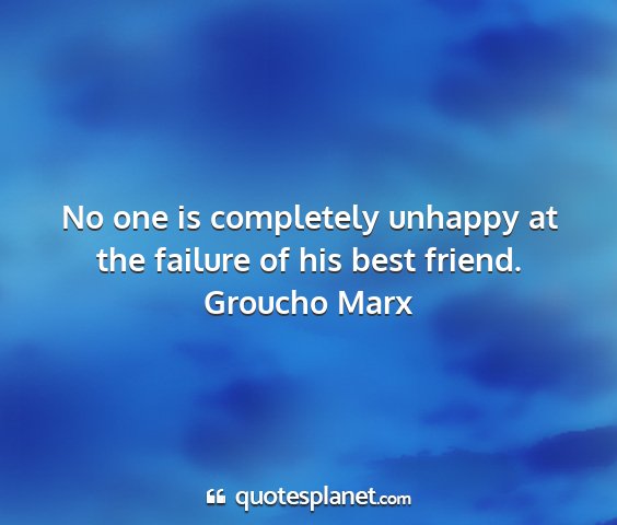 Groucho marx - no one is completely unhappy at the failure of...