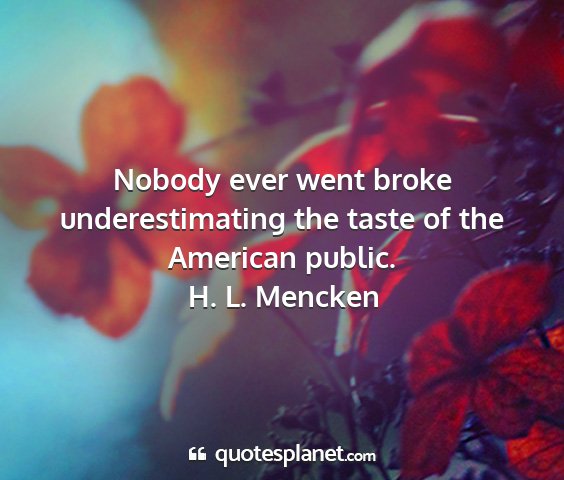 H. l. mencken - nobody ever went broke underestimating the taste...