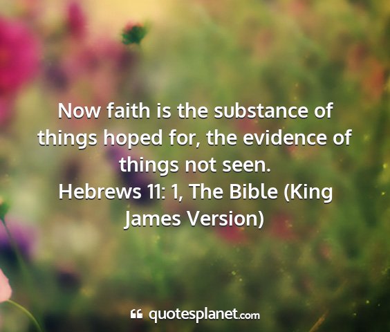 Hebrews 11: 1, the bible (king james version) - now faith is the substance of things hoped for,...