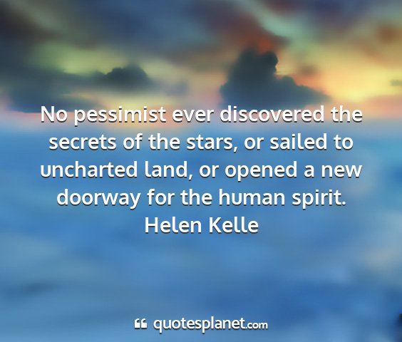 Helen kelle - no pessimist ever discovered the secrets of the...