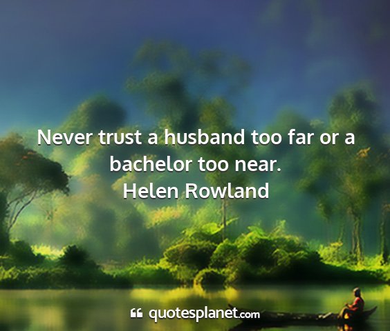 Helen rowland - never trust a husband too far or a bachelor too...