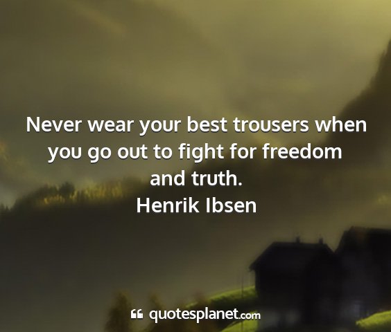 Henrik ibsen - never wear your best trousers when you go out to...